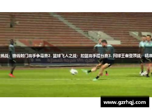 1. 足球技能大挑战：锋线射门高手争霸赛2. 篮球飞人之战：扣篮高手擂台赛3. 网球王者登顶战：精准发球对决大赛