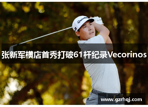 张新军横店首秀打破61杆纪录Vecorinos