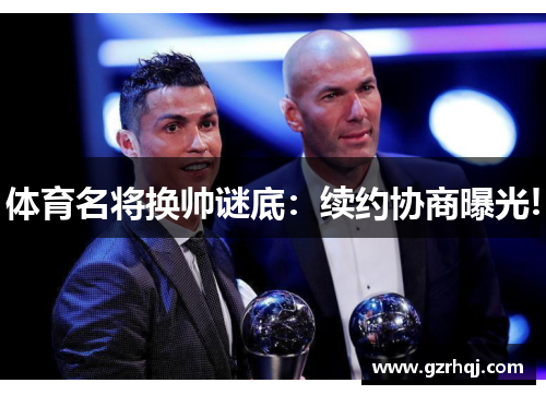 体育名将换帅谜底：续约协商曝光!
