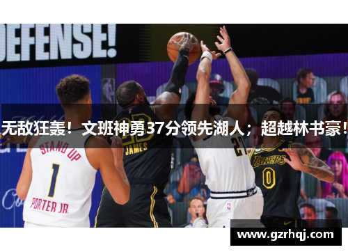 无敌狂轰！文班神勇37分领先湖人；超越林书豪！